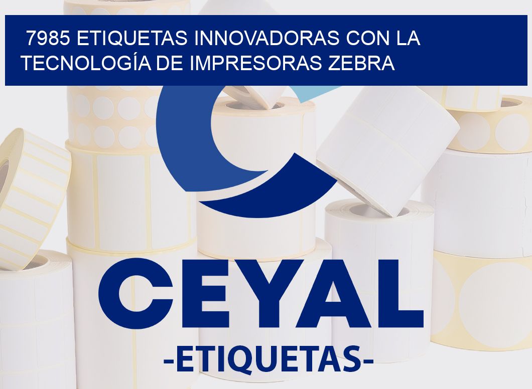 7985 ETIQUETAS INNOVADORAS CON LA TECNOLOGÍA DE IMPRESORAS ZEBRA